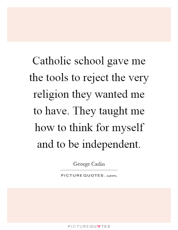 Catholic school gave me the tools to reject the very religion they wanted me to have. They taught me how to think for myself and to be independent Picture Quote #1