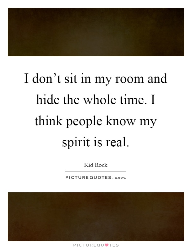 I don't sit in my room and hide the whole time. I think people know my spirit is real Picture Quote #1