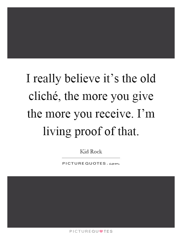 I really believe it's the old cliché, the more you give the more you receive. I'm living proof of that Picture Quote #1