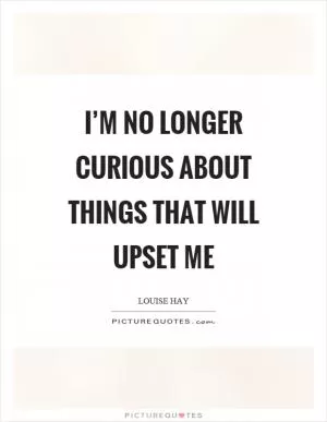 I’m no longer curious about things that will upset me Picture Quote #1