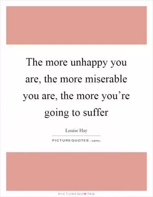 The more unhappy you are, the more miserable you are, the more you’re going to suffer Picture Quote #1
