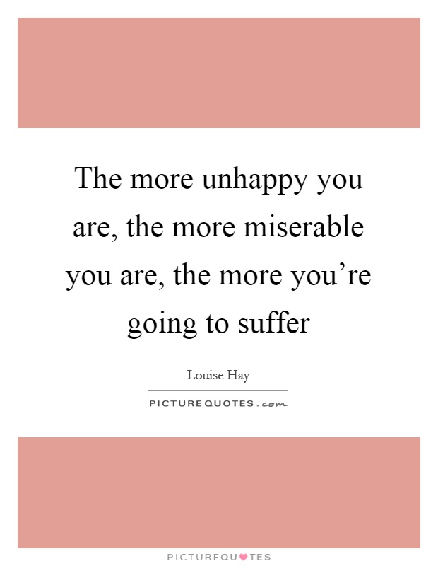 The more unhappy you are, the more miserable you are, the more you're going to suffer Picture Quote #1