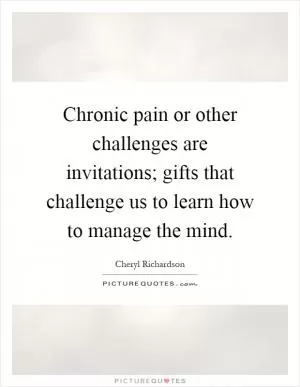 Chronic pain or other challenges are invitations; gifts that challenge us to learn how to manage the mind Picture Quote #1