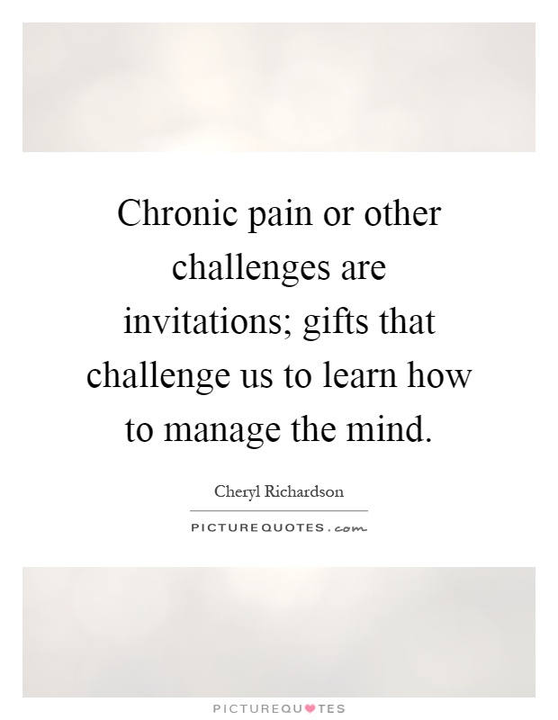 Chronic pain or other challenges are invitations; gifts that challenge us to learn how to manage the mind Picture Quote #1