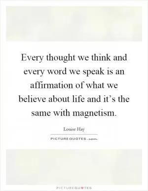 Every thought we think and every word we speak is an affirmation of what we believe about life and it’s the same with magnetism Picture Quote #1