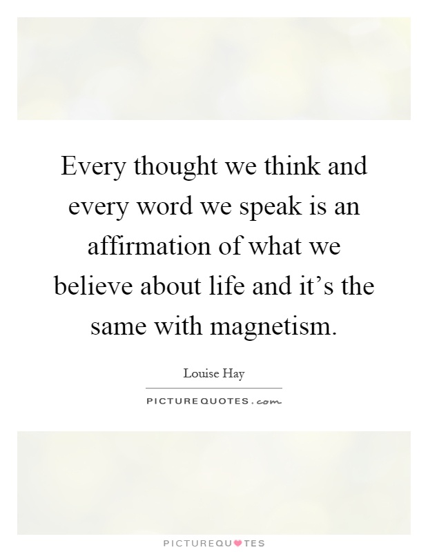 Every thought we think and every word we speak is an affirmation of what we believe about life and it's the same with magnetism Picture Quote #1