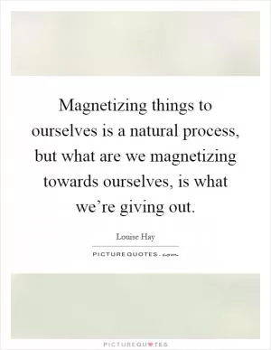 Magnetizing things to ourselves is a natural process, but what are we magnetizing towards ourselves, is what we’re giving out Picture Quote #1