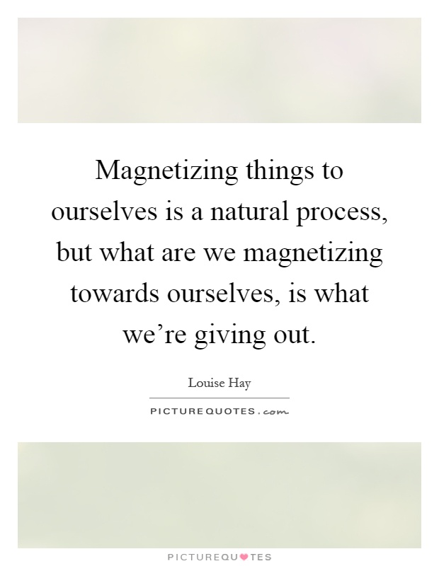 Magnetizing things to ourselves is a natural process, but what are we magnetizing towards ourselves, is what we're giving out Picture Quote #1