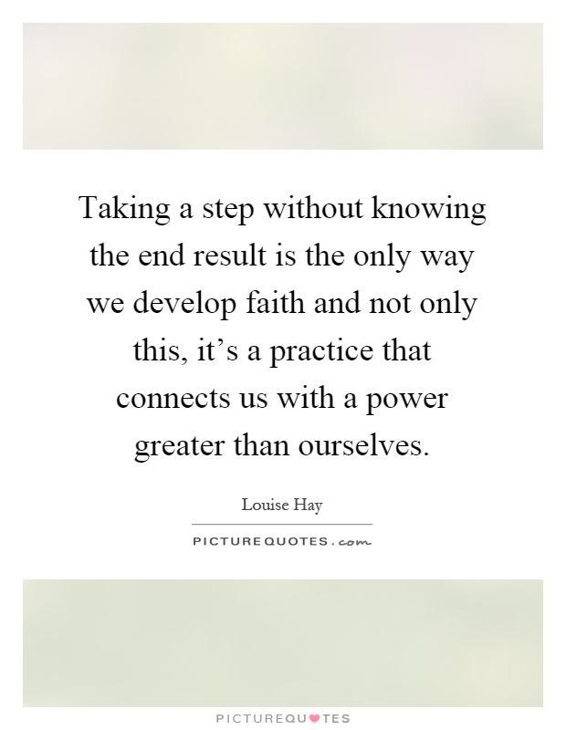 Taking a step without knowing the end result is the only way we develop faith and not only this, it's a practice that connects us with a power greater than ourselves Picture Quote #1