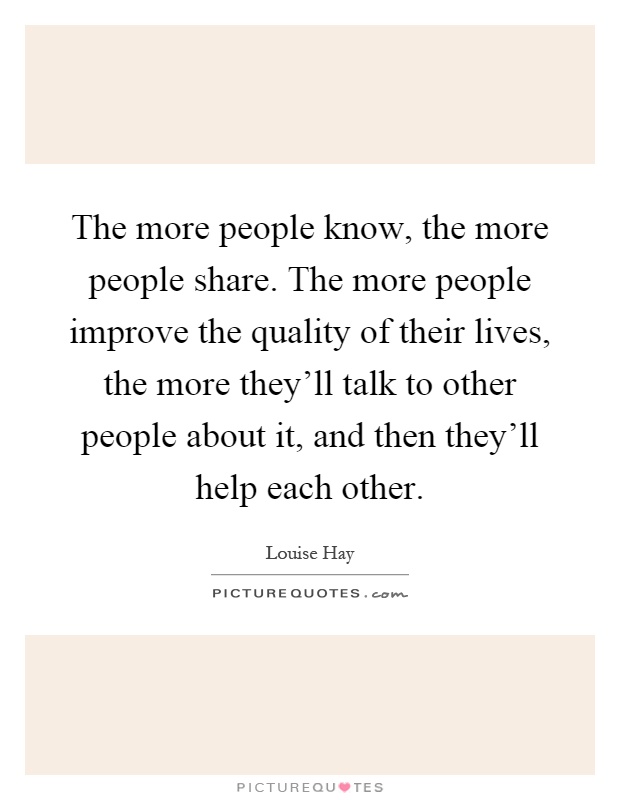 The more people know, the more people share. The more people improve the quality of their lives, the more they'll talk to other people about it, and then they'll help each other Picture Quote #1