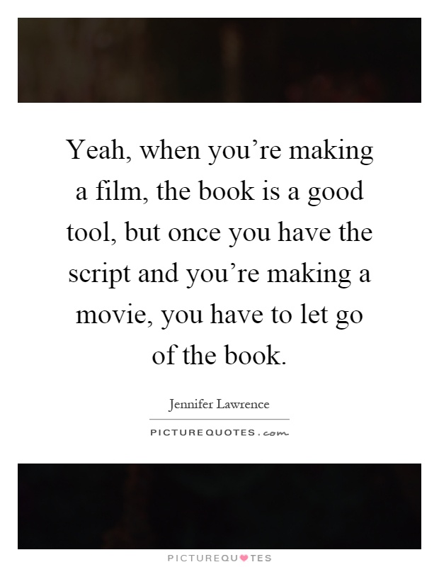 Yeah, when you're making a film, the book is a good tool, but once you have the script and you're making a movie, you have to let go of the book Picture Quote #1