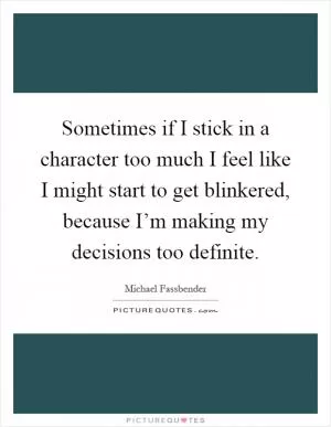 Sometimes if I stick in a character too much I feel like I might start to get blinkered, because I’m making my decisions too definite Picture Quote #1