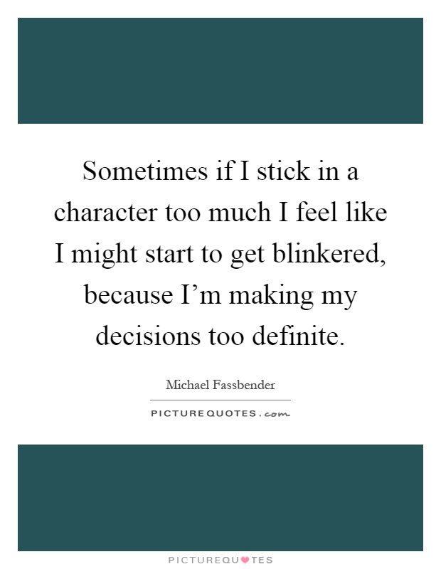 Sometimes if I stick in a character too much I feel like I might start to get blinkered, because I'm making my decisions too definite Picture Quote #1