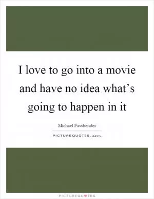 I love to go into a movie and have no idea what’s going to happen in it Picture Quote #1