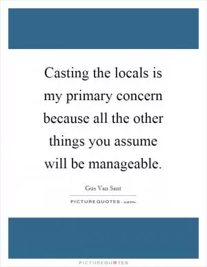 Casting the locals is my primary concern because all the other things you assume will be manageable Picture Quote #1