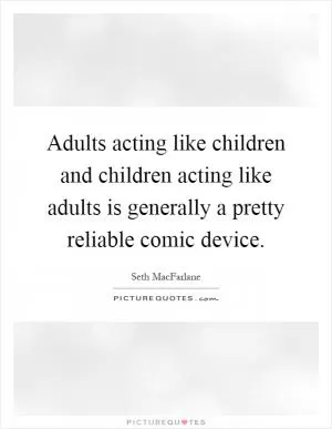 Adults acting like children and children acting like adults is generally a pretty reliable comic device Picture Quote #1
