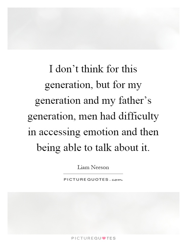 I don't think for this generation, but for my generation and my father's generation, men had difficulty in accessing emotion and then being able to talk about it Picture Quote #1