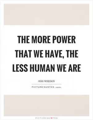 The more power that we have, the less human we are Picture Quote #1