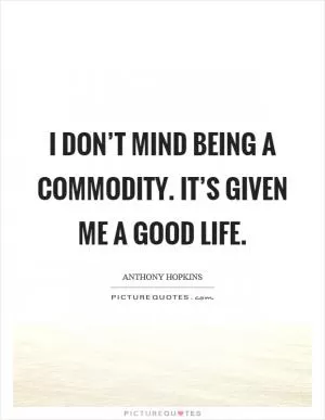 I don’t mind being a commodity. It’s given me a good life Picture Quote #1