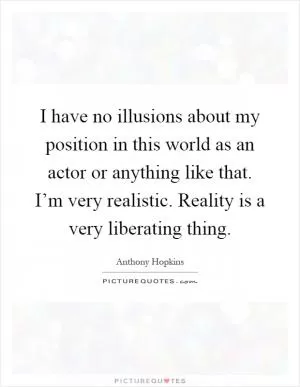 I have no illusions about my position in this world as an actor or anything like that. I’m very realistic. Reality is a very liberating thing Picture Quote #1
