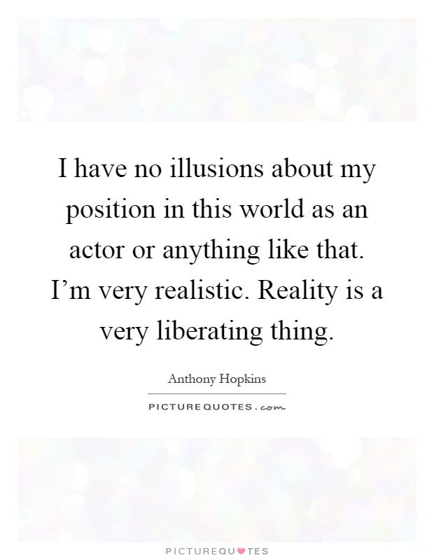 I have no illusions about my position in this world as an actor or anything like that. I'm very realistic. Reality is a very liberating thing Picture Quote #1