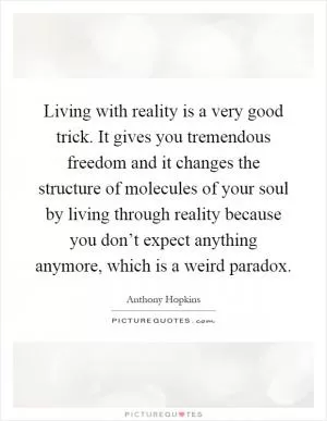 Living with reality is a very good trick. It gives you tremendous freedom and it changes the structure of molecules of your soul by living through reality because you don’t expect anything anymore, which is a weird paradox Picture Quote #1