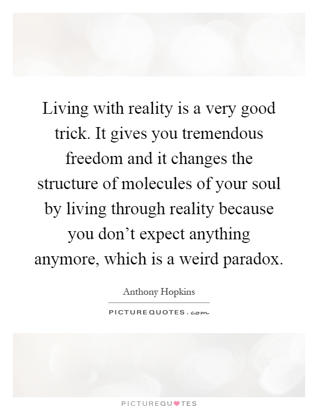 Living with reality is a very good trick. It gives you tremendous freedom and it changes the structure of molecules of your soul by living through reality because you don't expect anything anymore, which is a weird paradox Picture Quote #1