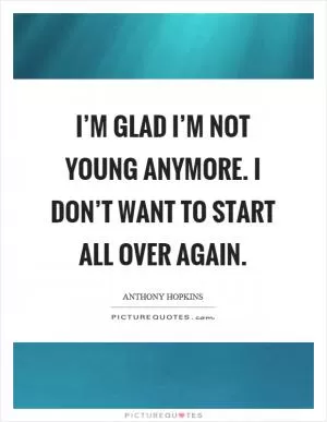 I’m glad I’m not young anymore. I don’t want to start all over again Picture Quote #1