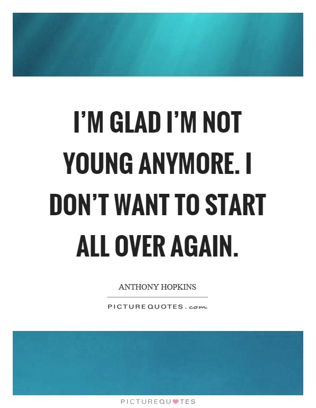 I'm glad I'm not young anymore. I don't want to start all over again Picture Quote #1