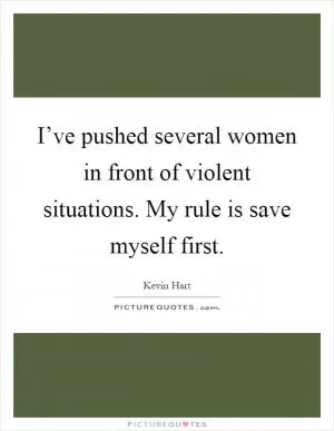 I’ve pushed several women in front of violent situations. My rule is save myself first Picture Quote #1