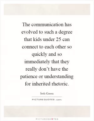The communication has evolved to such a degree that kids under 25 can connect to each other so quickly and so immediately that they really don’t have the patience or understanding for inherited rhetoric Picture Quote #1