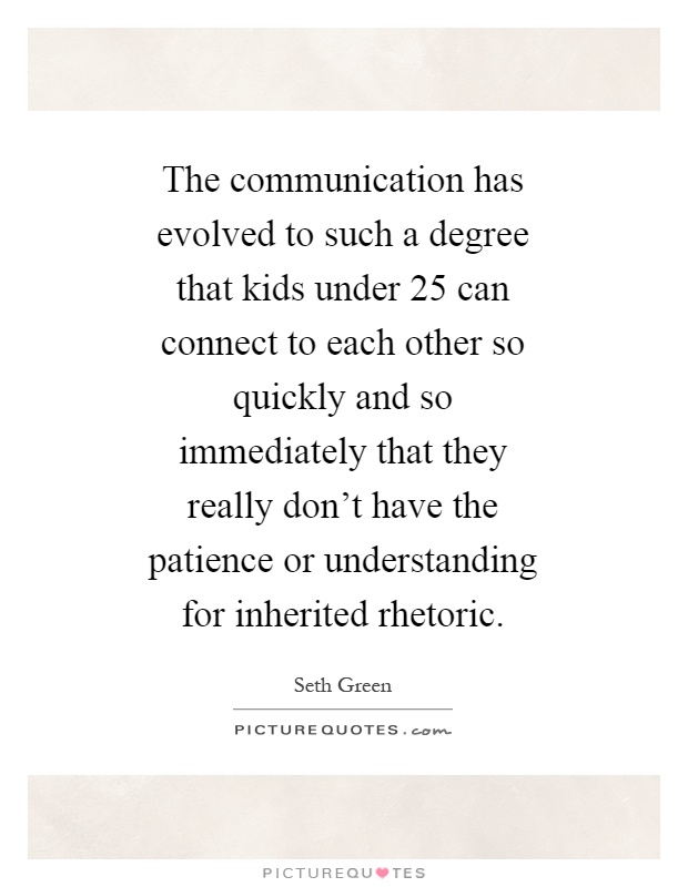 The communication has evolved to such a degree that kids under 25 can connect to each other so quickly and so immediately that they really don't have the patience or understanding for inherited rhetoric Picture Quote #1