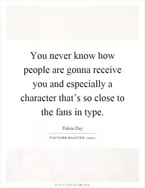 You never know how people are gonna receive you and especially a character that’s so close to the fans in type Picture Quote #1