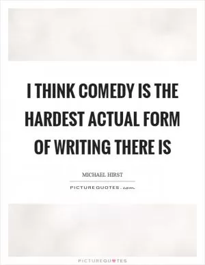 I think comedy is the hardest actual form of writing there is Picture Quote #1