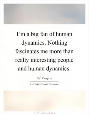 I’m a big fan of human dynamics. Nothing fascinates me more than really interesting people and human dynamics Picture Quote #1