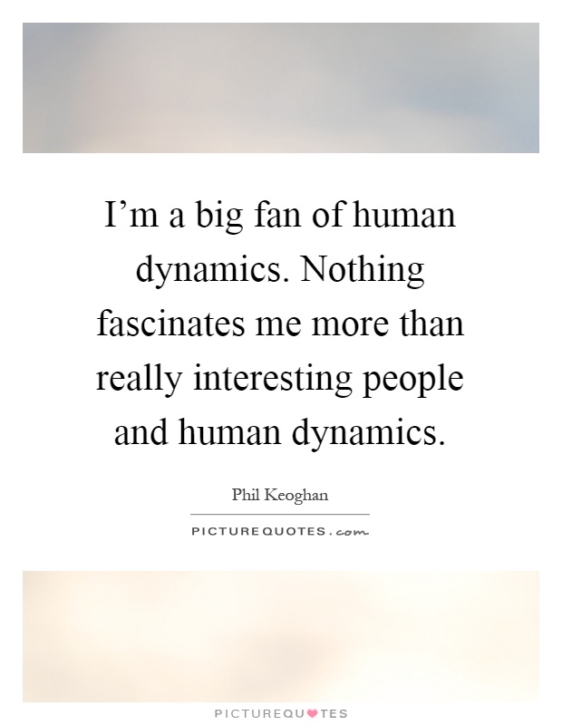 I'm a big fan of human dynamics. Nothing fascinates me more than really interesting people and human dynamics Picture Quote #1