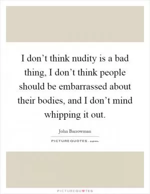 I don’t think nudity is a bad thing, I don’t think people should be embarrassed about their bodies, and I don’t mind whipping it out Picture Quote #1