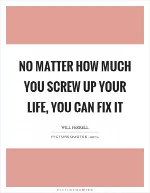No matter how much you screw up your life, you can fix it Picture Quote #1