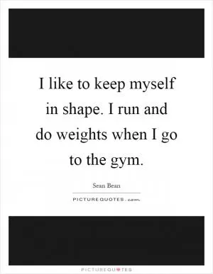 I like to keep myself in shape. I run and do weights when I go to the gym Picture Quote #1