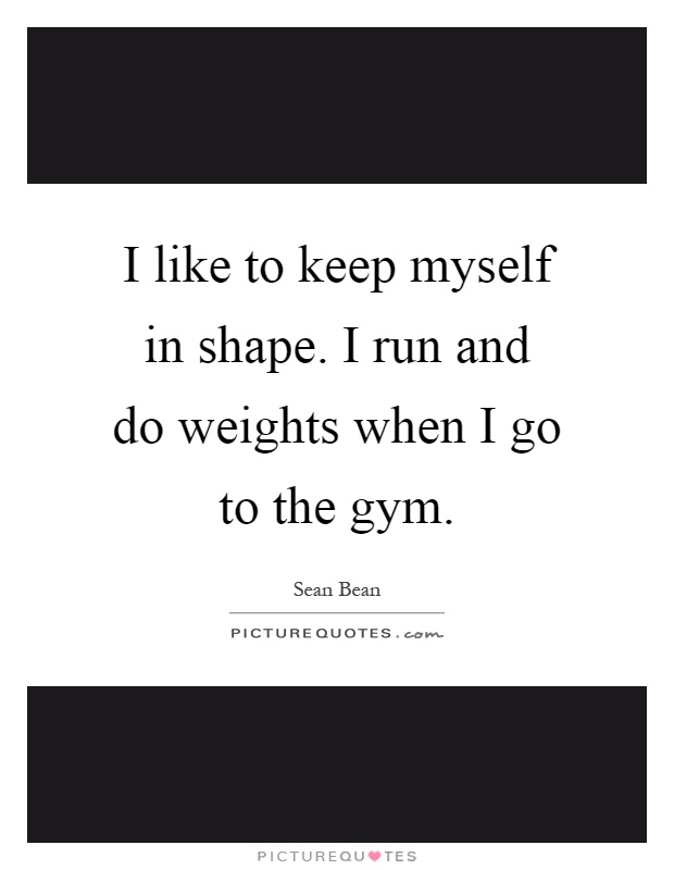 I like to keep myself in shape. I run and do weights when I go to the gym Picture Quote #1