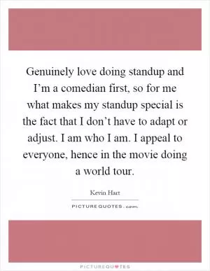 Genuinely love doing standup and I’m a comedian first, so for me what makes my standup special is the fact that I don’t have to adapt or adjust. I am who I am. I appeal to everyone, hence in the movie doing a world tour Picture Quote #1