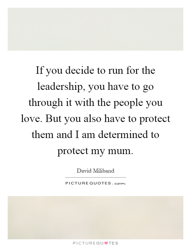 If you decide to run for the leadership, you have to go through it with the people you love. But you also have to protect them and I am determined to protect my mum Picture Quote #1