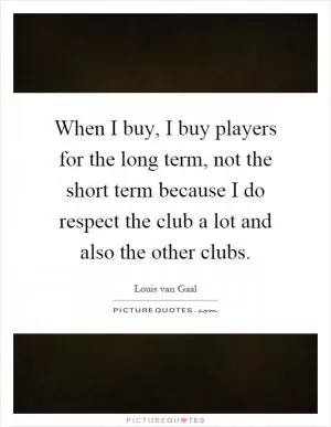 When I buy, I buy players for the long term, not the short term because I do respect the club a lot and also the other clubs Picture Quote #1