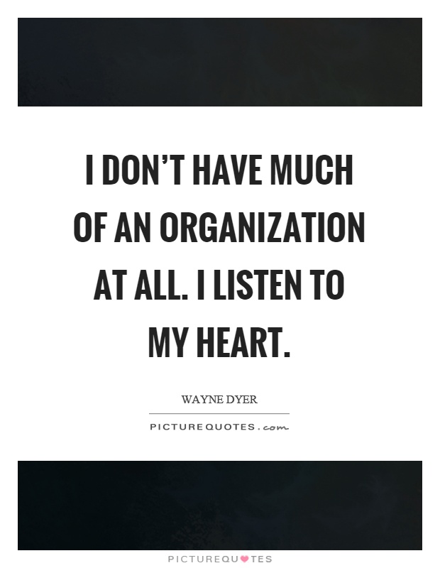 I don't have much of an organization at all. I listen to my heart Picture Quote #1