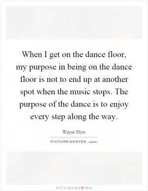 When I get on the dance floor, my purpose in being on the dance floor is not to end up at another spot when the music stops. The purpose of the dance is to enjoy every step along the way Picture Quote #1