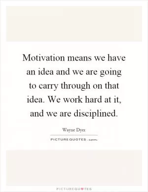 Motivation means we have an idea and we are going to carry through on that idea. We work hard at it, and we are disciplined Picture Quote #1