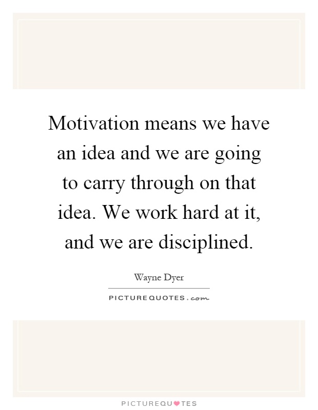 Motivation means we have an idea and we are going to carry through on that idea. We work hard at it, and we are disciplined Picture Quote #1