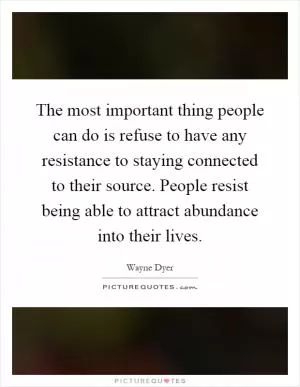 The most important thing people can do is refuse to have any resistance to staying connected to their source. People resist being able to attract abundance into their lives Picture Quote #1