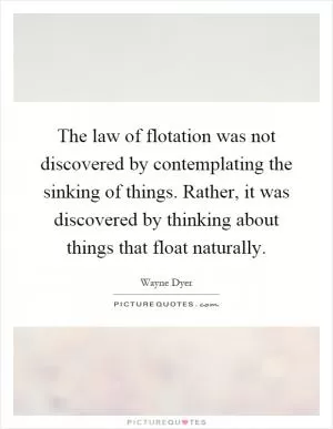 The law of flotation was not discovered by contemplating the sinking of things. Rather, it was discovered by thinking about things that float naturally Picture Quote #1