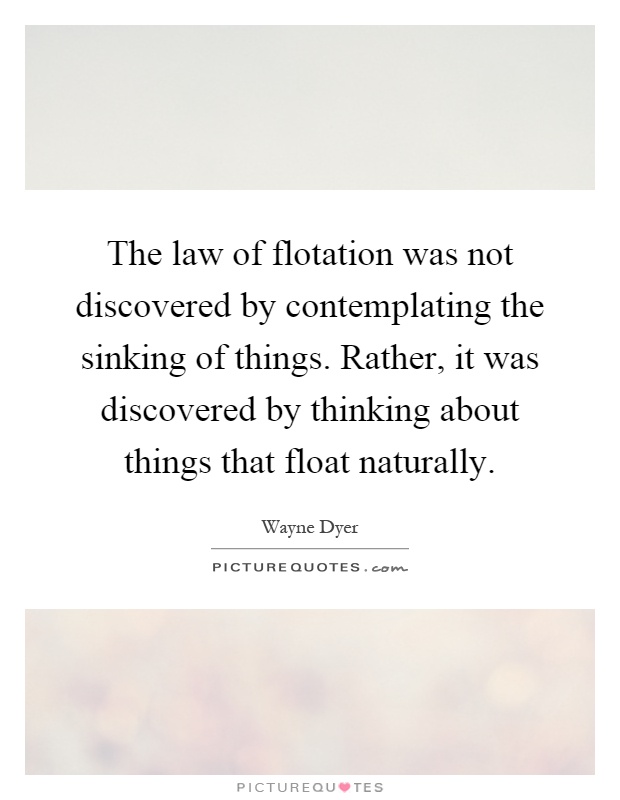 The law of flotation was not discovered by contemplating the sinking of things. Rather, it was discovered by thinking about things that float naturally Picture Quote #1